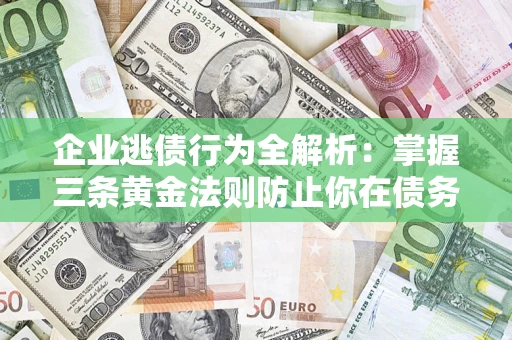武汉企业逃债行为全解析：掌握三条黄金法则防止你在债务乱局中“踩雷”