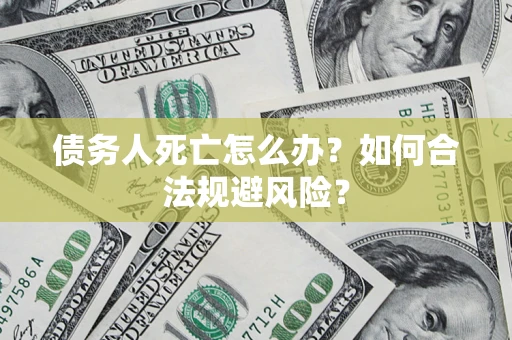武汉债务人死亡怎么办？如何合法规避风险？
