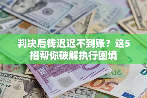 武汉判决后钱迟迟不到账？这5招帮你破解执行困境