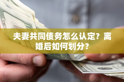 武汉夫妻共同债务怎么认定？离婚后如何划分？