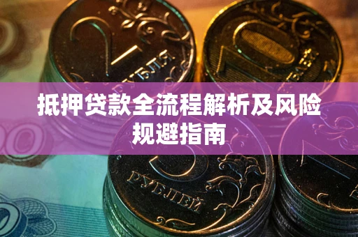 武汉抵押贷款全流程解析及风险规避指南