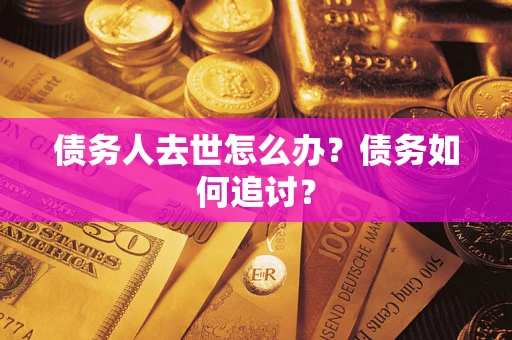 武汉债务人去世怎么办？债务如何追讨？