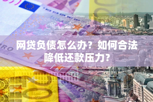 武汉网贷负债怎么办？如何合法降低还款压力？