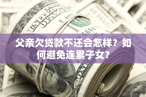 武汉父亲欠贷款不还会怎样？如何避免连累子女？
