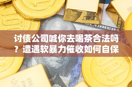 武汉讨债公司喊你去喝茶合法吗？遭遇软暴力催收如何自保？