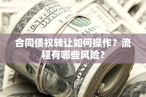 武汉合同债权转让如何操作？流程有哪些风险？