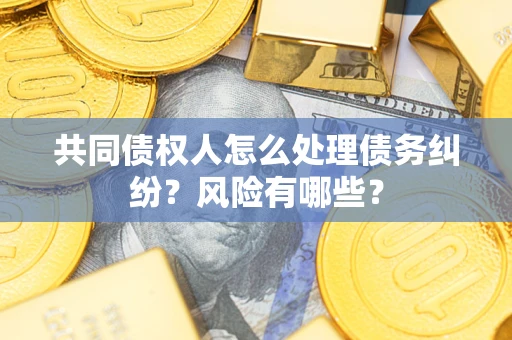 武汉共同债权人怎么处理债务纠纷？风险有哪些？