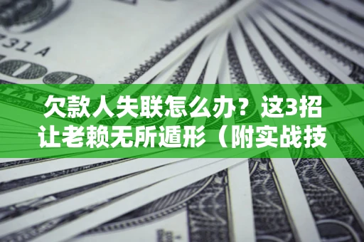 武汉欠款人失联怎么办？这3招让老赖无所遁形（附实战技巧）