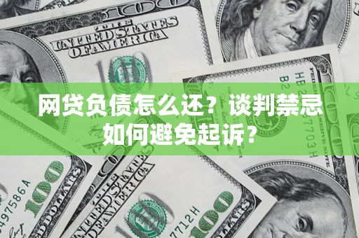 武汉网贷负债怎么还？谈判禁忌如何避免起诉？