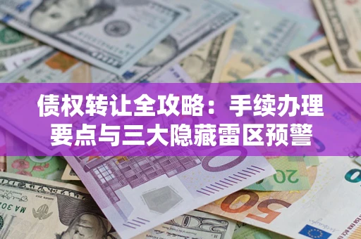 武汉债权转让全攻略：手续办理要点与三大隐藏雷区预警