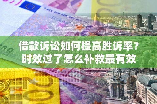 武汉借款诉讼如何提高胜诉率？时效过了怎么补救最有效