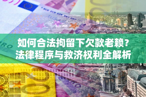 武汉如何合法拘留下欠款老赖？法律程序与救济权利全解析