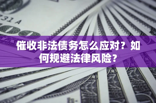武汉催收非法债务怎么应对？如何规避法律风险？
