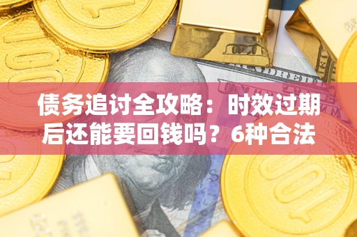 武汉债务追讨全攻略：时效过期后还能要回钱吗？6种合法手段助你维权