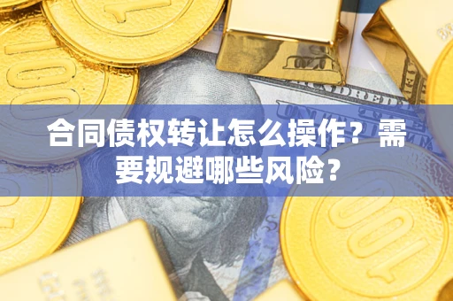 武汉合同债权转让怎么操作？需要规避哪些风险？
