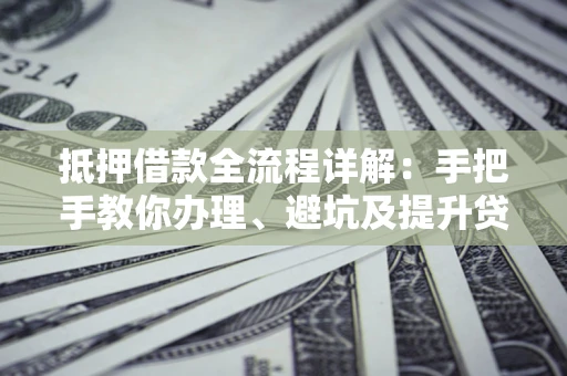 武汉抵押借款全流程详解：手把手教你办理、避坑及提升贷款额度