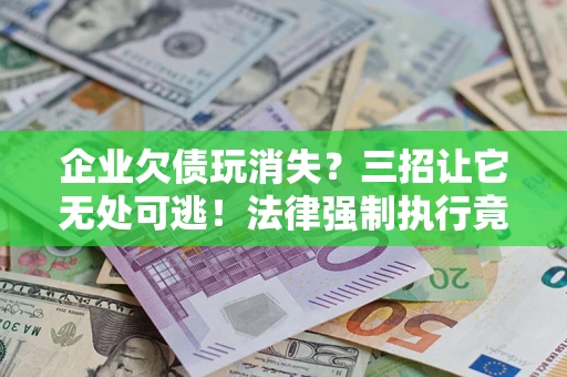 武汉企业欠债玩消失？三招让它无处可逃！法律强制执行竟比讨债公司还狠？